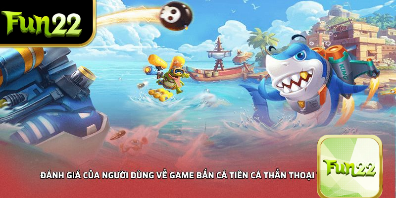 Đánh giá của người dùng về game Bắn Cá Tiên Cá Thần Thoại tại FUN22
